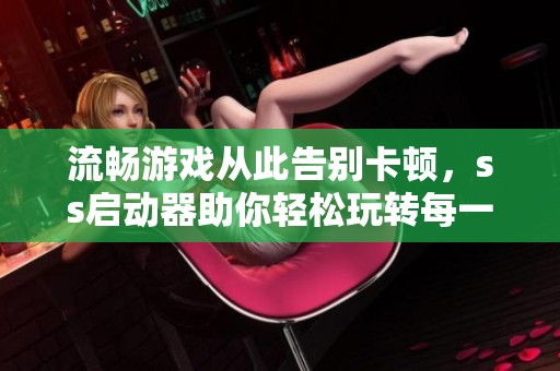 流畅游戏从此告别卡顿，ss启动器助你轻松玩转每一局！