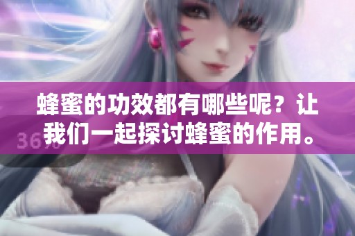 蜂蜜的功效都有哪些呢？让我们一起探讨蜂蜜的作用。