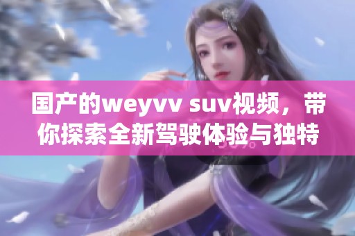 国产的weyvv suv视频，带你探索全新驾驶体验与独特魅力