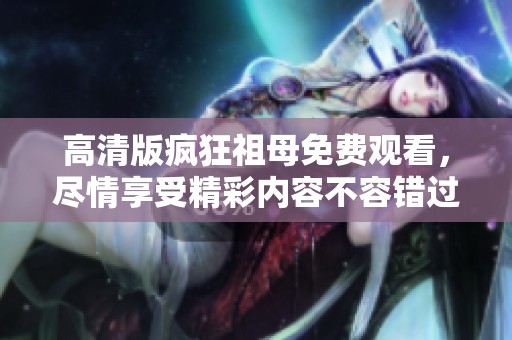 高清版疯狂祖母免费观看，尽情享受精彩内容不容错过！