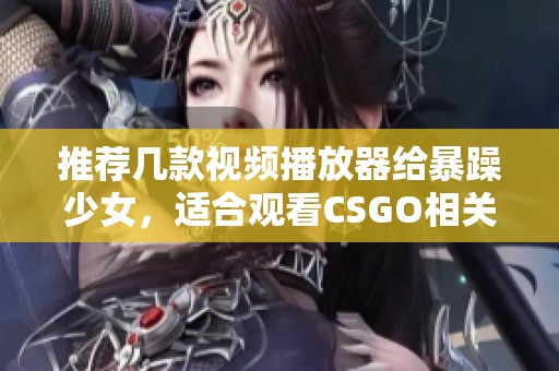 推荐几款视频播放器给暴躁少女，适合观看CSGO相关内容的精彩视频