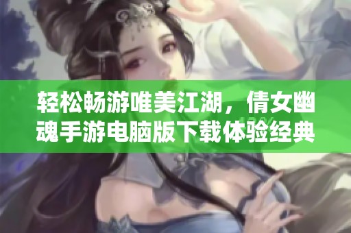 轻松畅游唯美江湖，倩女幽魂手游电脑版下载体验经典仙侠乐趣