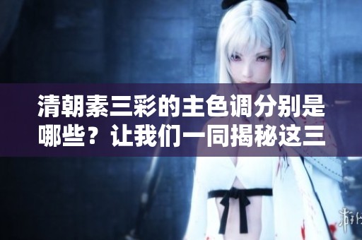 清朝素三彩的主色调分别是哪些？让我们一同揭秘这三种色彩的魅力