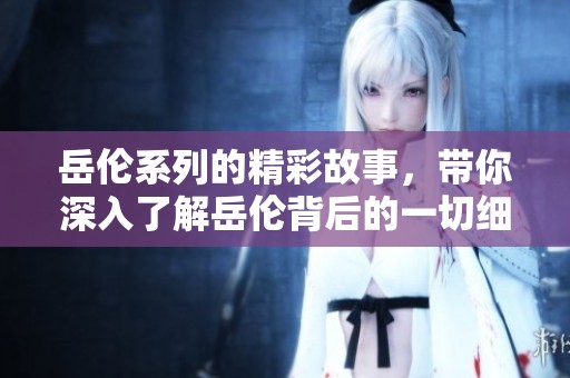 岳伦系列的精彩故事，带你深入了解岳伦背后的一切细节与魅力。