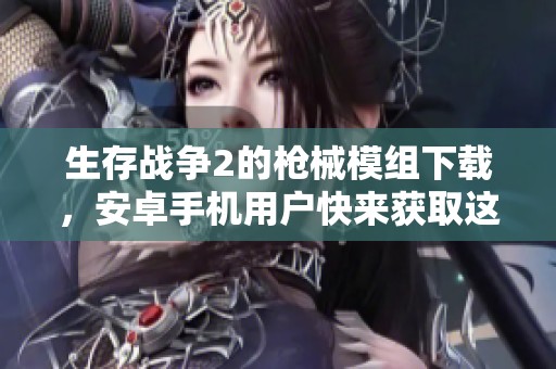 生存战争2的枪械模组下载，安卓手机用户快来获取这个模组吧