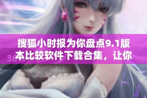 搜狐小时报为你盘点9.1版本比较软件下载合集，让你高效下载工具