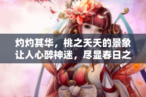 灼灼其华，桃之夭夭的景象让人心醉神迷，尽显春日之美