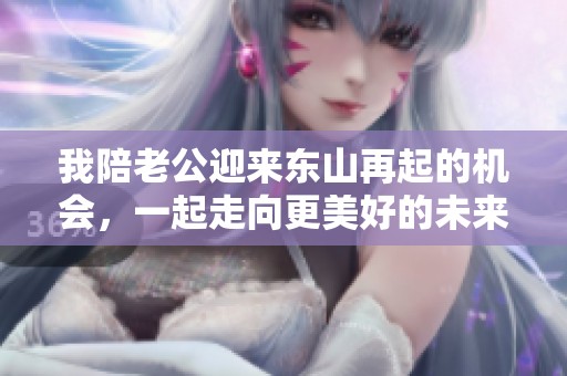 我陪老公迎来东山再起的机会，一起走向更美好的未来