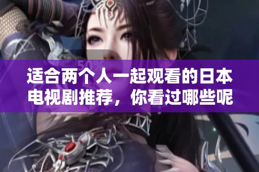 适合两个人一起观看的日本电视剧推荐，你看过哪些呢
