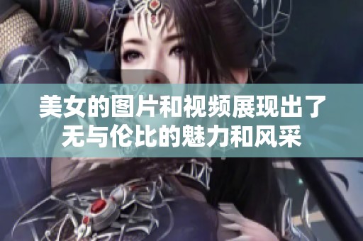 美女的图片和视频展现出了无与伦比的魅力和风采