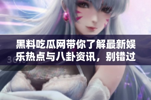 黑料吃瓜网带你了解最新娱乐热点与八卦资讯，别错过！