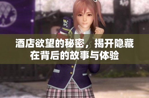 酒店欲望的秘密，揭开隐藏在背后的故事与体验