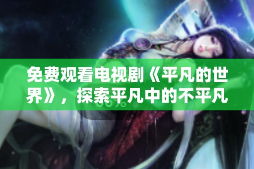 免费观看电视剧《平凡的世界》，探索平凡中的不平凡人生之旅