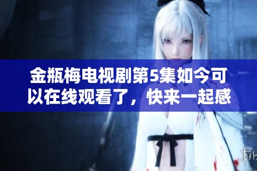 金瓶梅电视剧第5集如今可以在线观看了，快来一起感受精彩内容吧
