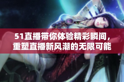 51直播带你体验精彩瞬间，重塑直播新风潮的无限可能