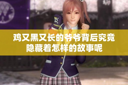 鸡又黑又长的爷爷背后究竟隐藏着怎样的故事呢
