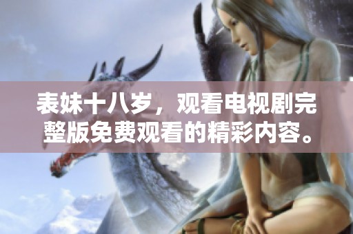 表妹十八岁，观看电视剧完整版免费观看的精彩内容。