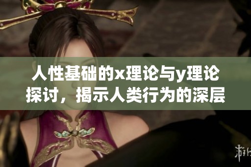 人性基础的x理论与y理论探讨，揭示人类行为的深层次原因