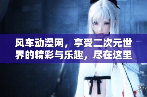 风车动漫网，享受二次元世界的精彩与乐趣，尽在这里！