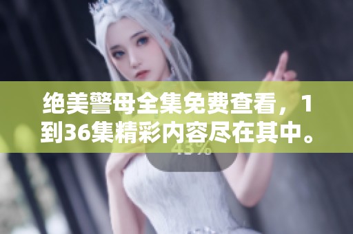 绝美警母全集免费查看，1到36集精彩内容尽在其中。