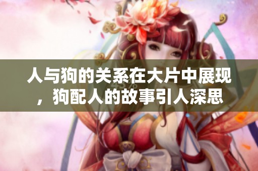 人与狗的关系在大片中展现，狗配人的故事引人深思
