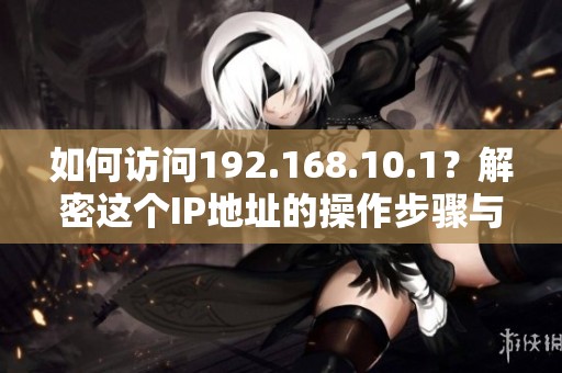 如何访问192.168.10.1？解密这个IP地址的操作步骤与技巧