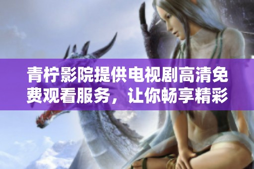 青柠影院提供电视剧高清免费观看服务，让你畅享精彩内容