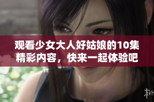 观看少女大人好姑娘的10集精彩内容，快来一起体验吧！