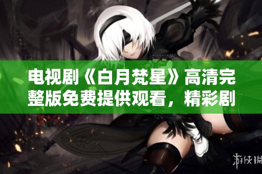 电视剧《白月梵星》高清完整版免费提供观看，精彩剧情不容错过！