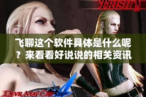 飞聊这个软件具体是什么呢？来看看好说说的相关资讯吧