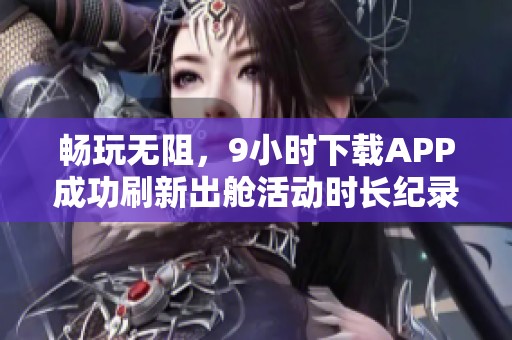 畅玩无阻，9小时下载APP成功刷新出舱活动时长纪录
