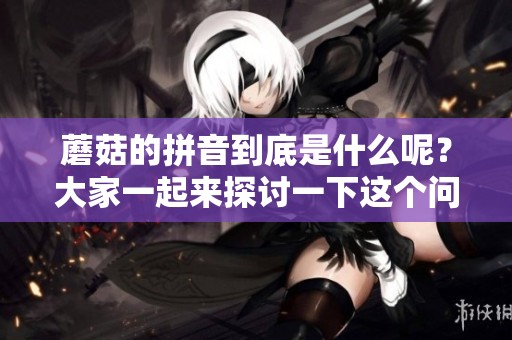 蘑菇的拼音到底是什么呢？大家一起来探讨一下这个问题。