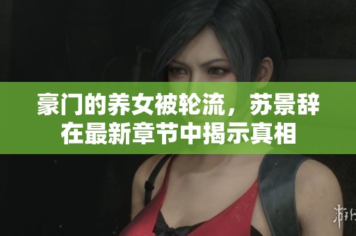 豪门的养女被轮流，苏景辞在最新章节中揭示真相