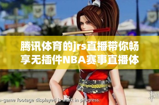 腾讯**的jrs直播带你畅享无插件NBA赛事直播体验
