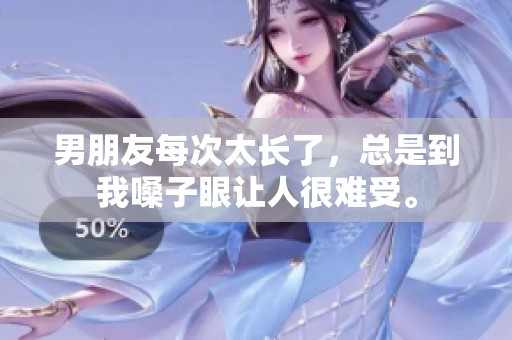 男朋友每次太长了，总是到我嗓子眼让人很难受。