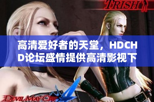 高清爱好者的天堂，HDCHD论坛盛情提供高清影视下载服务与精彩内容