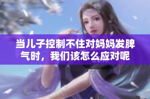当儿子控制不住对妈妈发脾气时，我们该怎么应对呢