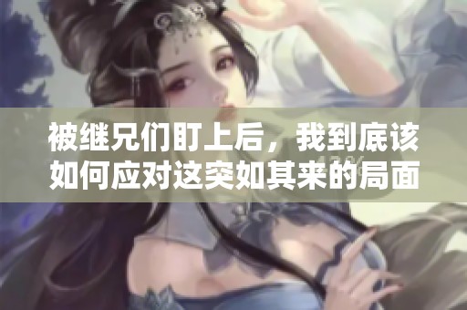 被继兄们盯上后，我到底该如何应对这突如其来的局面呢