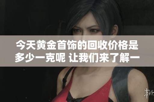 今天黄金首饰的回收价格是多少一克呢 让我们来了解一下吧