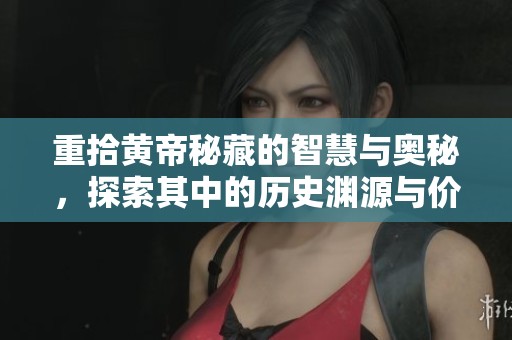 重拾黄帝秘藏的智慧与奥秘，探索其中的历史渊源与价值