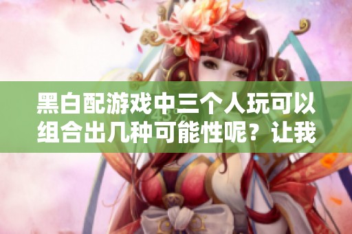 黑白配游戏中三个人玩可以组合出几种可能性呢？让我们一起来探讨一下。