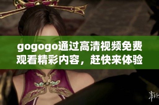 gogogo通过高清视频免费观看精彩内容，赶快来体验吧！