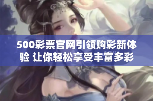 500**官网引领购彩新体验 让你轻松享受丰富多彩的**乐趣