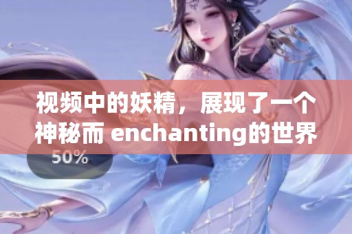 视频中的妖精，展现了一个神秘而 enchanting的世界，令人目不暇接