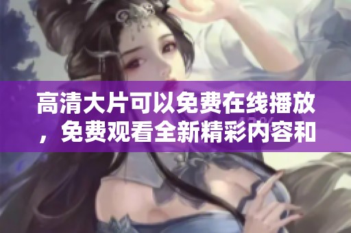 高清大片可以免费在线播放，免费观看全新精彩内容和乐趣等你来体验！