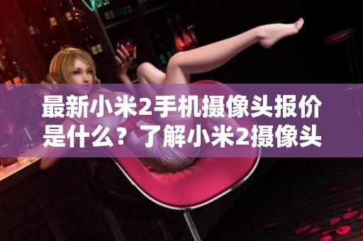 最新小米2手机摄像头报价是什么？了解小米2摄像头的批发价格信息
