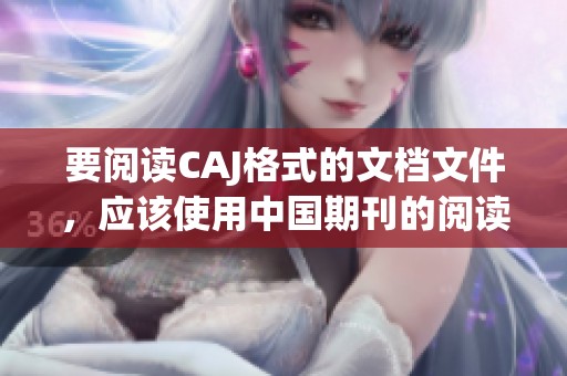 要阅读CAJ格式的文档文件，应该使用中国期刊的阅读软件工具