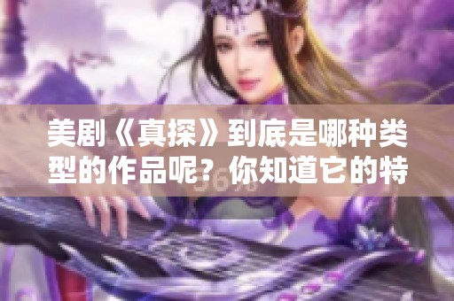 美剧《真探》到底是哪种类型的作品呢？你知道它的特点和风格吗？