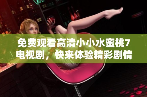 免费观看高清小小水蜜桃7电视剧，快来体验精彩剧情和感人时刻