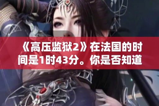 《高压监狱2》在法国的时间是1时43分。你是否知道这个消息的背后？
